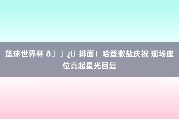 篮球世界杯 🐿️排面！哈登撒盐庆祝 现场座位亮起星光回复