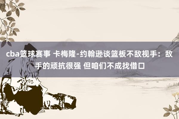 cba篮球赛事 卡梅隆-约翰逊谈篮板不敌视手：敌手的顽抗很强 但咱们不成找借口