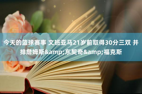 今天的篮球赛事 文班亚马21岁前取得30分三双 并排詹姆斯&东契奇&福克斯