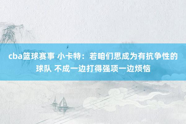 cba篮球赛事 小卡特：若咱们思成为有抗争性的球队 不成一边打得强项一边烦恼