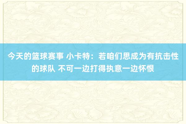 今天的篮球赛事 小卡特：若咱们思成为有抗击性的球队 不可一边打得执意一边怀恨