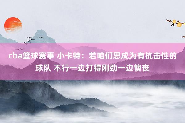 cba篮球赛事 小卡特：若咱们思成为有抗击性的球队 不行一边打得刚劲一边懊丧