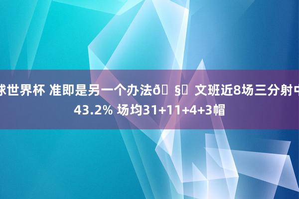 篮球世界杯 准即是另一个办法🧐文班近8场三分射中率43.2% 场均31+11+4+3帽