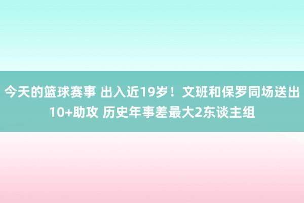 今天的篮球赛事 出入近19岁！文班和保罗同场送出10+助攻 历史年事差最大2东谈主组