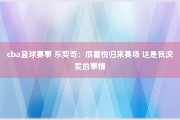 cba篮球赛事 东契奇：很喜悦归来赛场 这是我深爱的事情