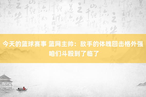 今天的篮球赛事 篮网主帅：敌手的体魄回击格外强 咱们斗殴到了临了