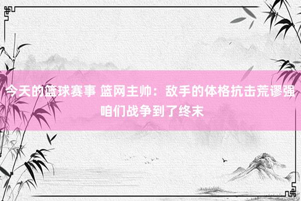 今天的篮球赛事 篮网主帅：敌手的体格抗击荒谬强 咱们战争到了终末