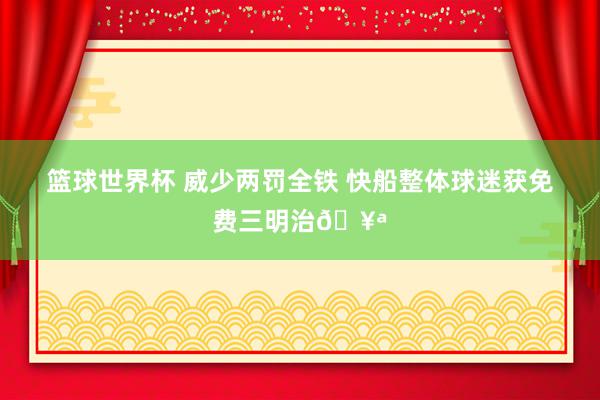 篮球世界杯 威少两罚全铁 快船整体球迷获免费三明治🥪