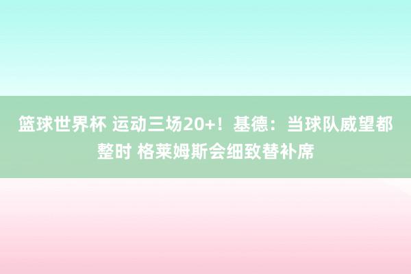 篮球世界杯 运动三场20+！基德：当球队威望都整时 格莱姆斯会细致替补席