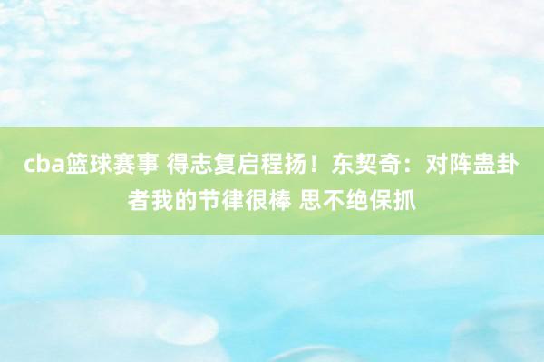 cba篮球赛事 得志复启程扬！东契奇：对阵蛊卦者我的节律很棒 思不绝保抓