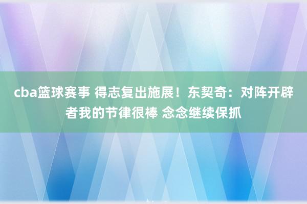 cba篮球赛事 得志复出施展！东契奇：对阵开辟者我的节律很棒 念念继续保抓