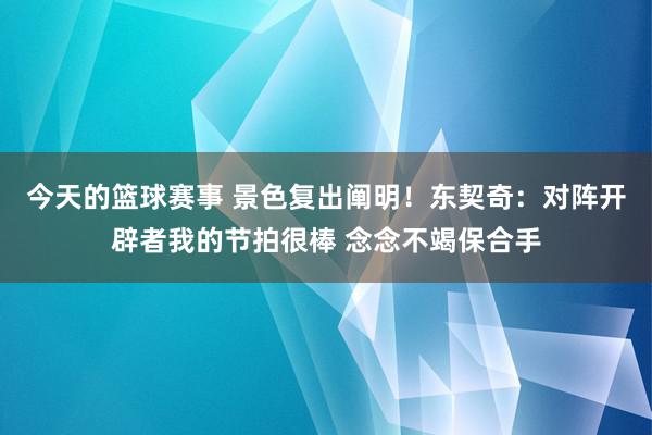 今天的篮球赛事 景色复出阐明！东契奇：对阵开辟者我的节拍很棒 念念不竭保合手