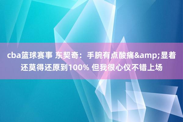 cba篮球赛事 东契奇：手腕有点酸痛&显着还莫得还原到100% 但我很心仪不错上场