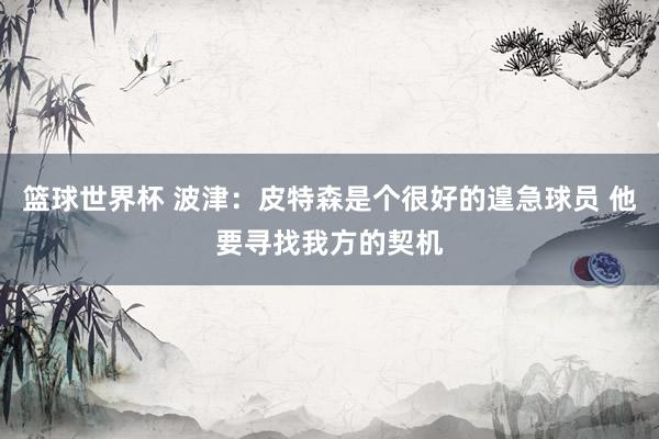 篮球世界杯 波津：皮特森是个很好的遑急球员 他要寻找我方的契机