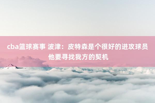 cba篮球赛事 波津：皮特森是个很好的进攻球员 他要寻找我方的契机