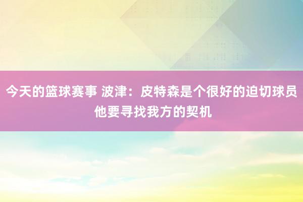 今天的篮球赛事 波津：皮特森是个很好的迫切球员 他要寻找我方的契机