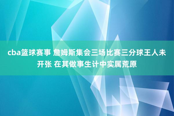 cba篮球赛事 詹姆斯集会三场比赛三分球王人未开张 在其做事生计中实属荒原