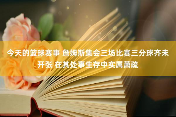 今天的篮球赛事 詹姆斯集会三场比赛三分球齐未开张 在其处事生存中实属萧疏