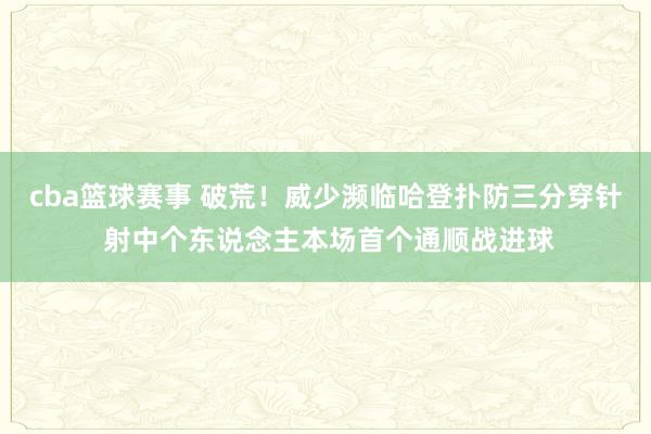 cba篮球赛事 破荒！威少濒临哈登扑防三分穿针 射中个东说念主本场首个通顺战进球