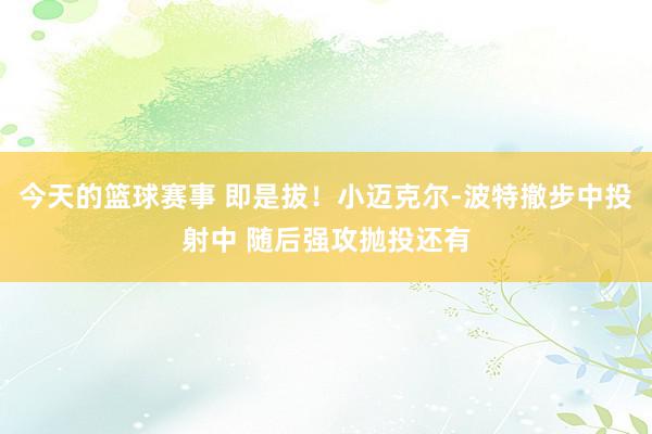 今天的篮球赛事 即是拔！小迈克尔-波特撤步中投射中 随后强攻抛投还有