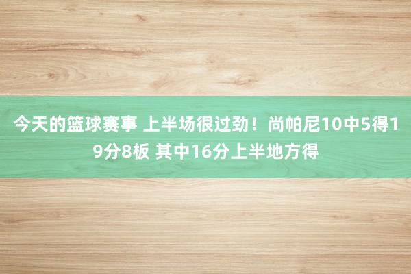 今天的篮球赛事 上半场很过劲！尚帕尼10中5得19分8板 其中16分上半地方得