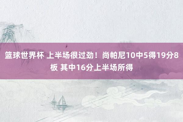 篮球世界杯 上半场很过劲！尚帕尼10中5得19分8板 其中16分上半场所得