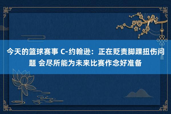 今天的篮球赛事 C-约翰逊：正在贬责脚踝扭伤问题 会尽所能为未来比赛作念好准备