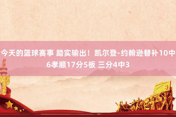 今天的篮球赛事 踏实输出！凯尔登-约翰逊替补10中6孝顺17分5板 三分4中3