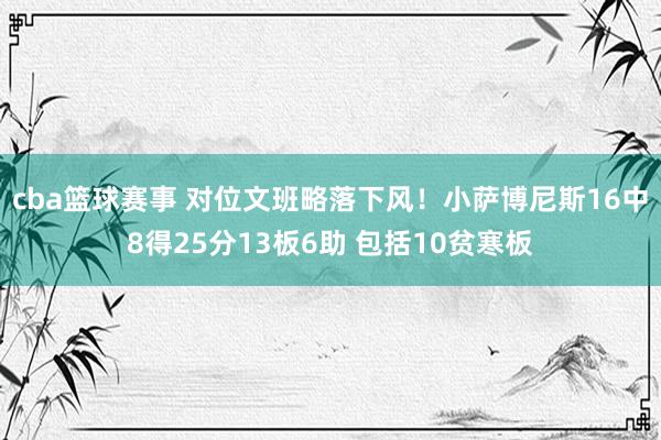 cba篮球赛事 对位文班略落下风！小萨博尼斯16中8得25分13板6助 包括10贫寒板