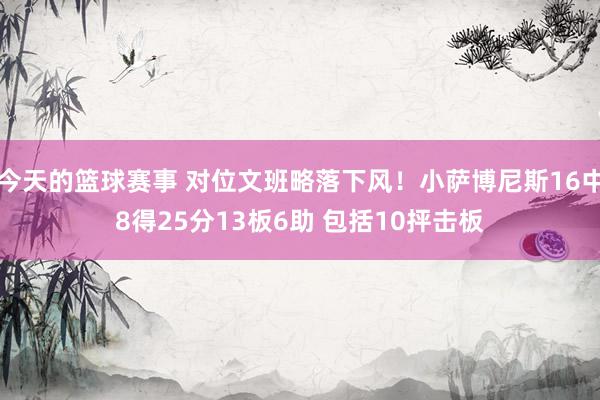 今天的篮球赛事 对位文班略落下风！小萨博尼斯16中8得25分13板6助 包括10抨击板