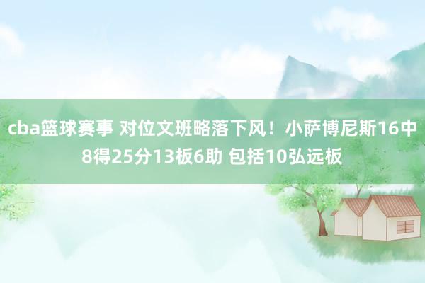 cba篮球赛事 对位文班略落下风！小萨博尼斯16中8得25分13板6助 包括10弘远板