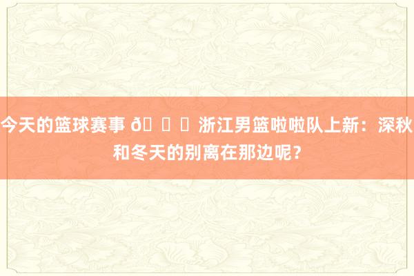 今天的篮球赛事 😍浙江男篮啦啦队上新：深秋和冬天的别离在那边呢？