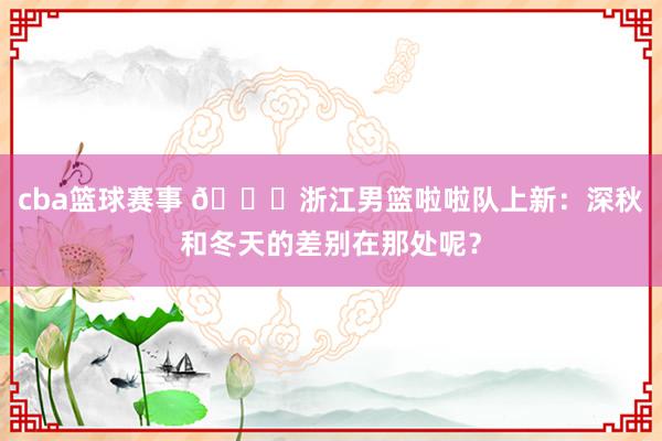 cba篮球赛事 😍浙江男篮啦啦队上新：深秋和冬天的差别在那处呢？