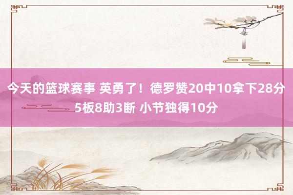 今天的篮球赛事 英勇了！德罗赞20中10拿下28分5板8助3断 小节独得10分