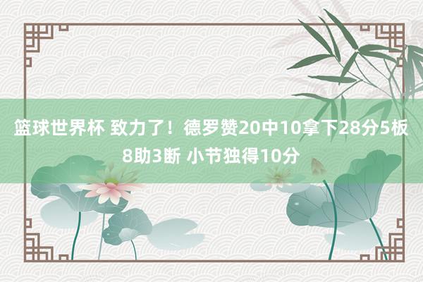 篮球世界杯 致力了！德罗赞20中10拿下28分5板8助3断 小节独得10分