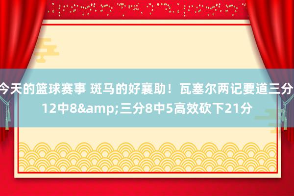 今天的篮球赛事 斑马的好襄助！瓦塞尔两记要道三分 12中8&三分8中5高效砍下21分