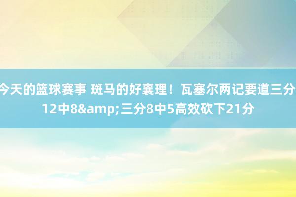 今天的篮球赛事 斑马的好襄理！瓦塞尔两记要道三分 12中8&三分8中5高效砍下21分