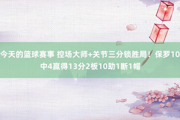 今天的篮球赛事 控场大师+关节三分锁胜局！保罗10中4赢得13分2板10助1断1帽