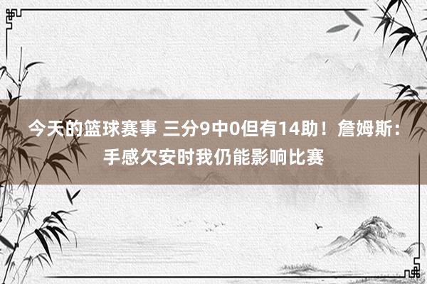 今天的篮球赛事 三分9中0但有14助！詹姆斯：手感欠安时我仍能影响比赛