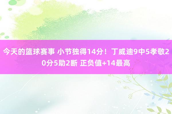 今天的篮球赛事 小节独得14分！丁威迪9中5孝敬20分5助2断 正负值+14最高