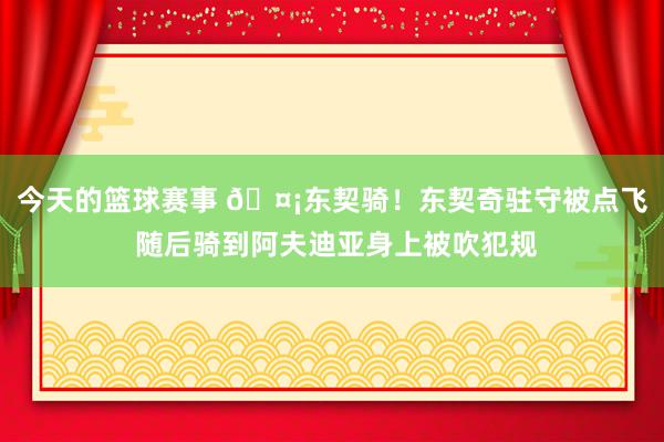 今天的篮球赛事 🤡东契骑！东契奇驻守被点飞 随后骑到阿夫迪亚身上被吹犯规