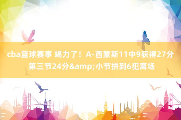 cba篮球赛事 竭力了！A-西蒙斯11中9获得27分 第三节24分&小节拼到6犯离场