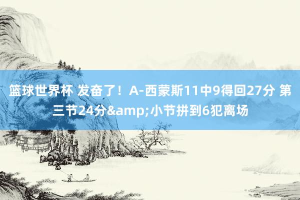 篮球世界杯 发奋了！A-西蒙斯11中9得回27分 第三节24分&小节拼到6犯离场