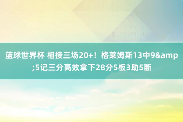 篮球世界杯 相接三场20+！格莱姆斯13中9&5记三分高效拿下28分5板3助5断