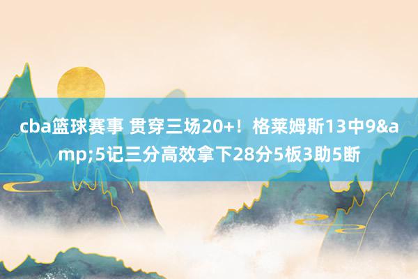 cba篮球赛事 贯穿三场20+！格莱姆斯13中9&5记三分高效拿下28分5板3助5断