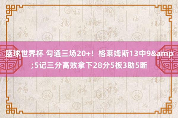 篮球世界杯 勾通三场20+！格莱姆斯13中9&5记三分高效拿下28分5板3助5断