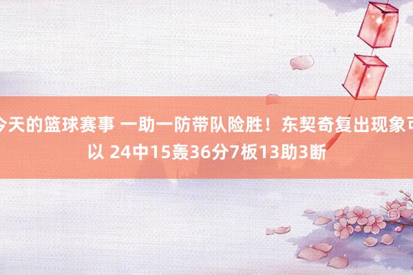 今天的篮球赛事 一助一防带队险胜！东契奇复出现象可以 24中15轰36分7板13助3断