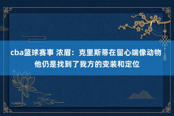 cba篮球赛事 浓眉：克里斯蒂在留心端像动物 他仍是找到了我方的变装和定位