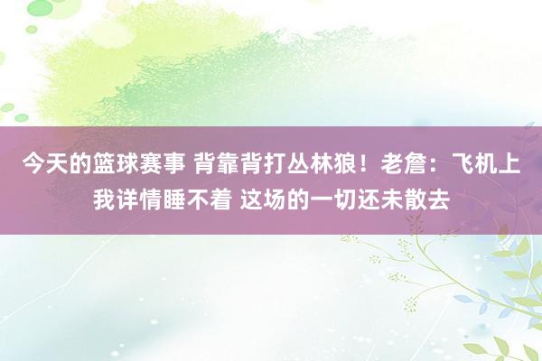 今天的篮球赛事 背靠背打丛林狼！老詹：飞机上我详情睡不着 这场的一切还未散去