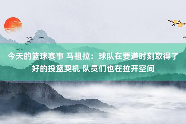 今天的篮球赛事 马祖拉：球队在要道时刻取得了好的投篮契机 队员们也在拉开空间